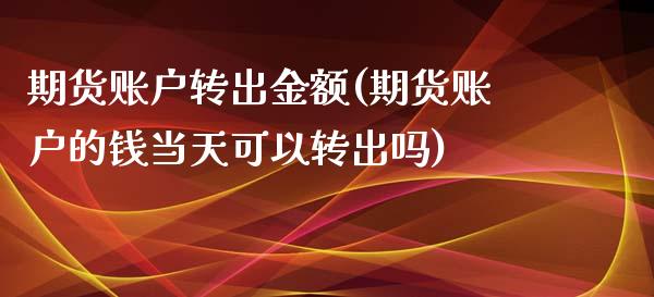 期货账户转出金额(期货账户的钱当天可以转出吗)_https://www.zztgc.com_期货入门_第1张