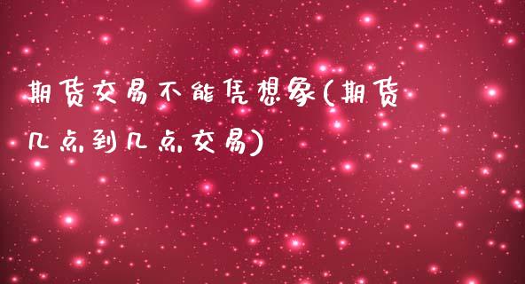 期货交易不能凭想象(期货几点到几点交易)_https://www.zztgc.com_黄金期货_第1张