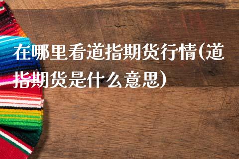 在哪里看道指期货行情(道指期货是什么意思)_https://www.zztgc.com_期货行情_第1张