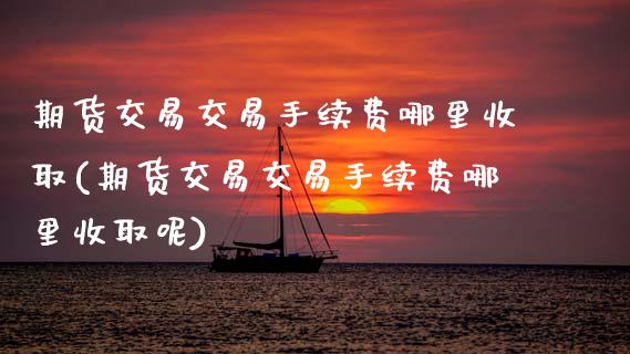 期货交易交易手续费哪里收取(期货交易交易手续费哪里收取呢)_https://www.zztgc.com_期货直播_第1张