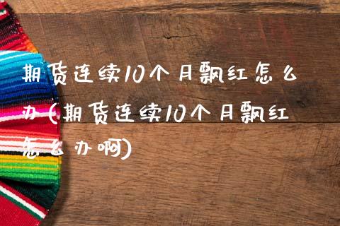 期货连续10个月飘红怎么办(期货连续10个月飘红怎么办啊)_https://www.zztgc.com_期货直播_第1张