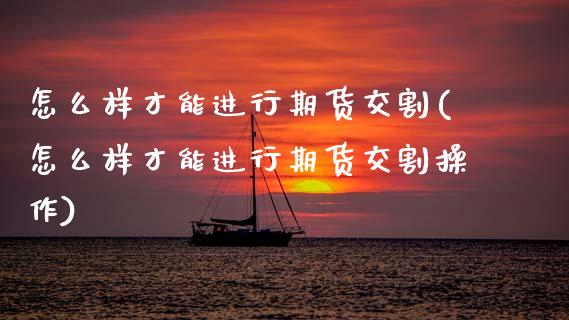 怎么样才能进行期货交割(怎么样才能进行期货交割操作)_https://www.zztgc.com_期货入门_第1张