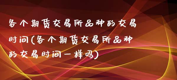 各个期货交易所品种的交易时间(各个期货交易所品种的交易时间一样吗)_https://www.zztgc.com_期货直播_第1张