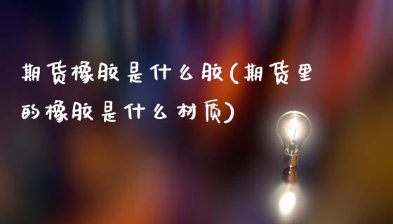 期货橡胶是什么胶(期货里的橡胶是什么材质)_https://www.zztgc.com_黄金期货_第1张