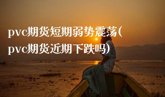pvc期货短期弱势震荡(pvc期货近期下跌吗)_https://www.zztgc.com_期货直播_第1张