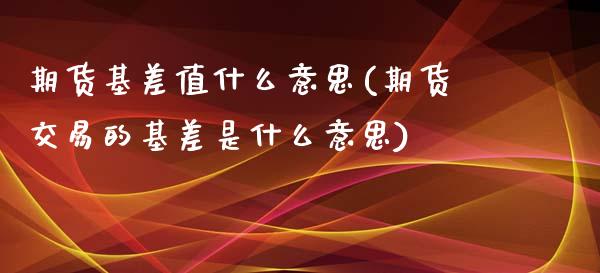 期货基差值什么意思(期货交易的基差是什么意思)_https://www.zztgc.com_期货行情_第1张