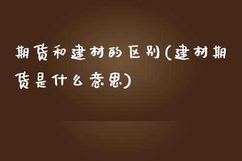 期货和建材的区别(建材期货是什么意思)_https://www.zztgc.com_黄金期货_第1张