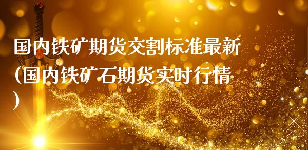 国内铁矿期货交割标准最新(国内铁矿石期货实时行情)_https://www.zztgc.com_期货开户_第1张