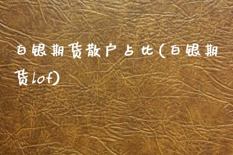 白银期货散户占比(白银期货lof)_https://www.zztgc.com_原油期货_第1张