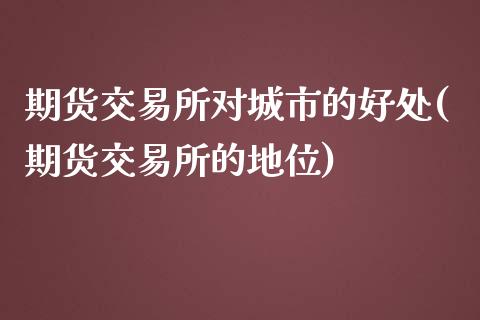 期货交易所对城市的好处(期货交易所的地位)_https://www.zztgc.com_期货开户_第1张