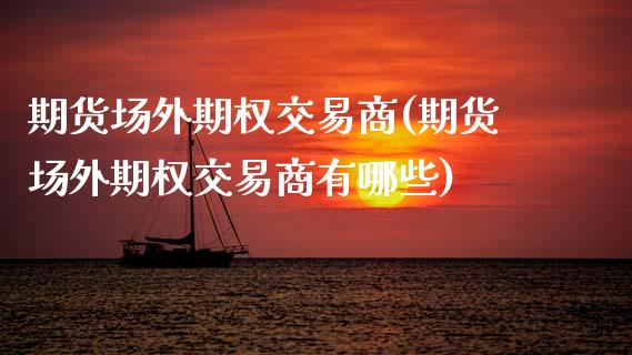 期货场外期权交易商(期货场外期权交易商有哪些)_https://www.zztgc.com_期货直播_第1张