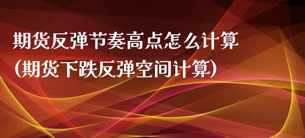 期货反弹节奏高点怎么计算(期货下跌反弹空间计算)_https://www.zztgc.com_黄金期货_第1张
