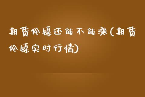 期货伦镍还能不能涨(期货伦镍实时行情)_https://www.zztgc.com_期货行情_第1张
