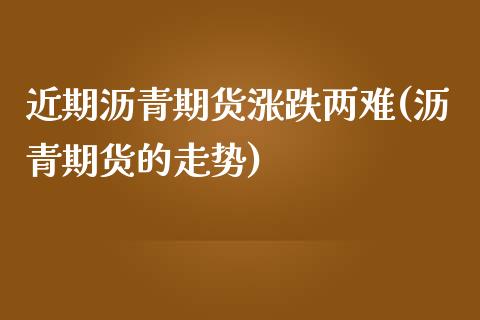 近期沥青期货涨跌两难(沥青期货的走势)_https://www.zztgc.com_期货直播_第1张