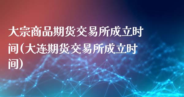 大宗商品期货交易所成立时间(大连期货交易所成立时间)_https://www.zztgc.com_期货开户_第1张