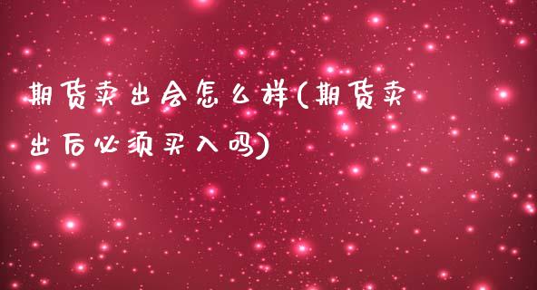 期货卖出会怎么样(期货卖出后必须买入吗)_https://www.zztgc.com_期货直播_第1张
