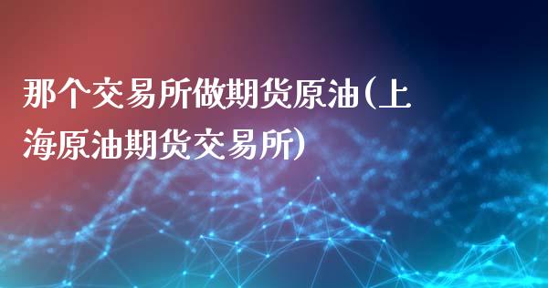 那个交易所做期货原油(上海原油期货交易所)_https://www.zztgc.com_黄金期货_第1张
