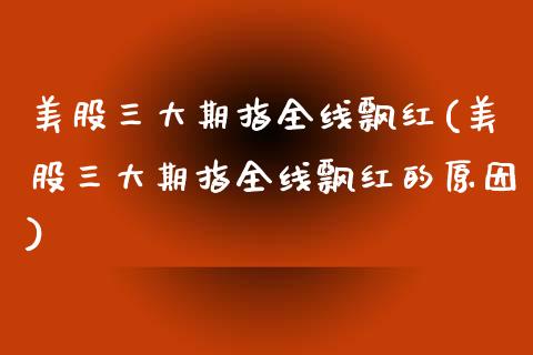美股三大期指全线飘红(美股三大期指全线飘红的原因)_https://www.zztgc.com_期货入门_第1张