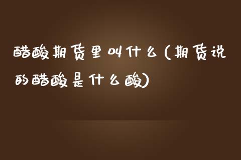 醋酸期货里叫什么(期货说的醋酸是什么酸)_https://www.zztgc.com_黄金期货_第1张