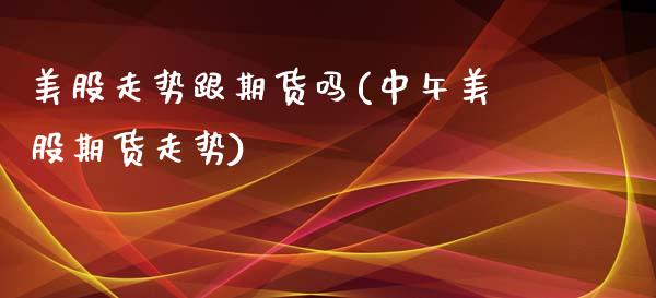 美股走势跟期货吗(中午美股期货走势)_https://www.zztgc.com_黄金期货_第1张