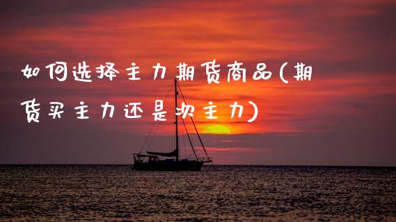 如何选择主力期货商品(期货买主力还是次主力)_https://www.zztgc.com_期货直播_第1张