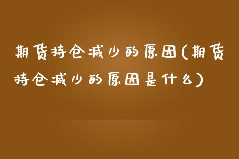 期货持仓减少的原因(期货持仓减少的原因是什么)_https://www.zztgc.com_期货开户_第1张