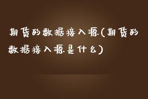 期货的数据接入源(期货的数据接入源是什么)_https://www.zztgc.com_原油期货_第1张