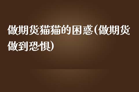 做期货猫猫的困惑(做期货做到恐惧)_https://www.zztgc.com_期货直播_第1张