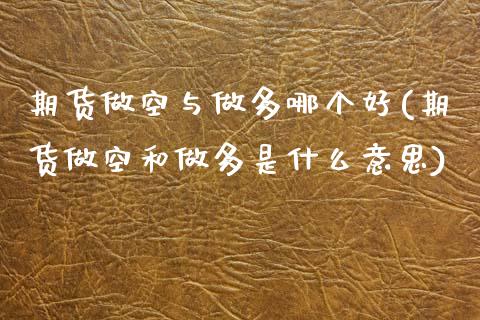 期货做空与做多哪个好(期货做空和做多是什么意思)_https://www.zztgc.com_期货直播_第1张
