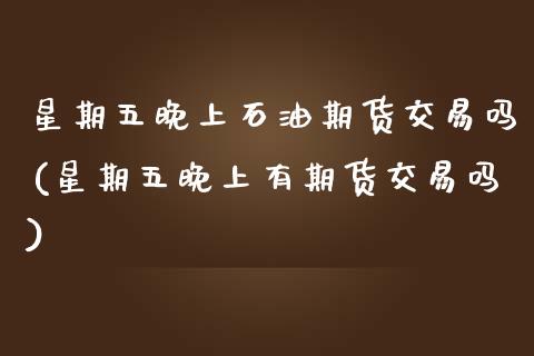 星期五晚上石油期货交易吗(星期五晚上有期货交易吗)_https://www.zztgc.com_黄金期货_第1张