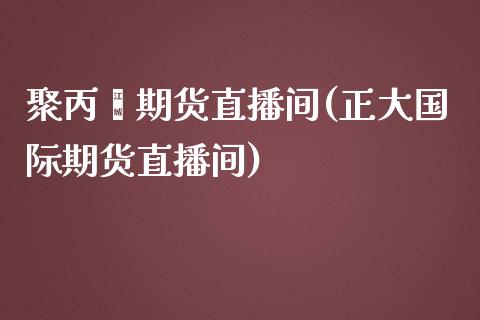 聚丙烯期货直播间(正大国际期货直播间)_https://www.zztgc.com_期货直播_第1张