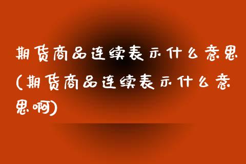 期货商品连续表示什么意思(期货商品连续表示什么意思啊)_https://www.zztgc.com_黄金期货_第1张