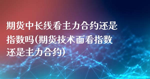 期货中长线看主力合约还是指数吗(期货技术面看指数还是主力合约)_https://www.zztgc.com_黄金期货_第1张