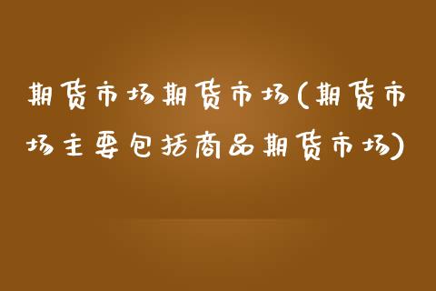 期货市场期货市场(期货市场主要包括商品期货市场)_https://www.zztgc.com_期货直播_第1张