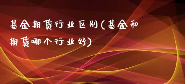 基金期货行业区别(基金和期货哪个行业好)_https://www.zztgc.com_原油期货_第1张