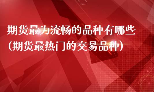 期货最为流畅的品种有哪些(期货最热门的交易品种)_https://www.zztgc.com_原油期货_第1张