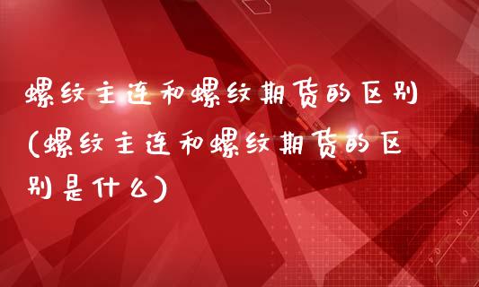螺纹主连和螺纹期货的区别(螺纹主连和螺纹期货的区别是什么)_https://www.zztgc.com_黄金期货_第1张