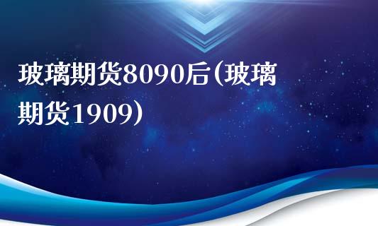 玻璃期货8090后(玻璃期货1909)_https://www.zztgc.com_原油期货_第1张