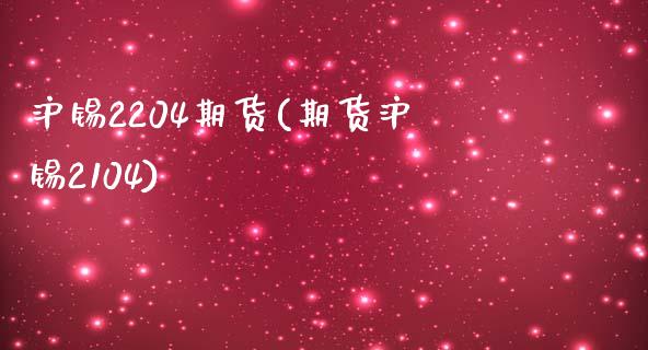 沪锡2204期货(期货沪锡2104)_https://www.zztgc.com_期货直播_第1张