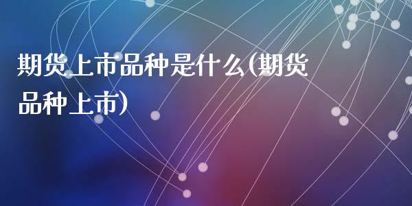 期货上市品种是什么(期货品种上市)_https://www.zztgc.com_期货入门_第1张