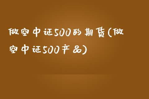 做空中证500的期货(做空中证500产品)_https://www.zztgc.com_期货直播_第1张