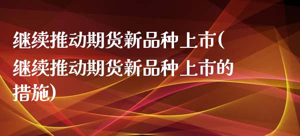 继续推动期货新品种上市(继续推动期货新品种上市的措施)_黄金期货_第1张_珍投期货网 继续推动期货新品种上市(继续推动期货新品种上市的措施)_https://www.zztgc.com_黄金期货_第1张