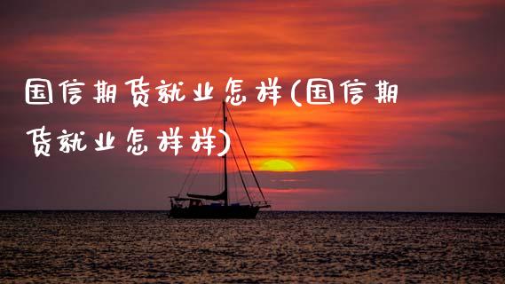 国信期货就业怎样(国信期货就业怎样样)_https://www.zztgc.com_原油期货_第1张