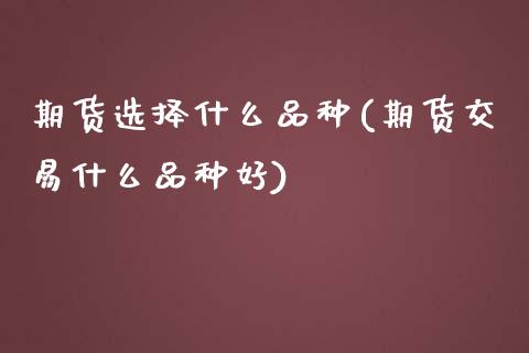 期货选择什么品种(期货交易什么品种好)_https://www.zztgc.com_期货直播_第1张