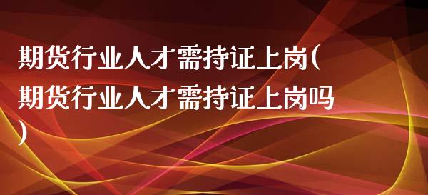 期货行业人才需持证上岗(期货行业人才需持证上岗吗)_https://www.zztgc.com_黄金期货_第1张