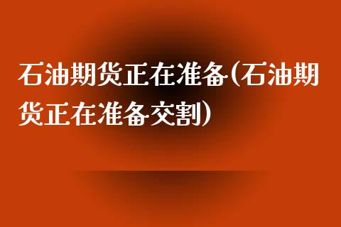 石油期货正在准备(石油期货正在准备交割)_https://www.zztgc.com_期货行情_第1张