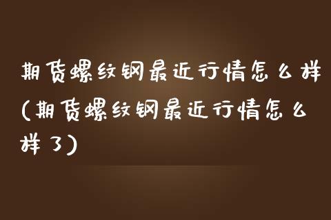 期货螺纹钢最近行情怎么样(期货螺纹钢最近行情怎么样了)_https://www.zztgc.com_黄金期货_第1张