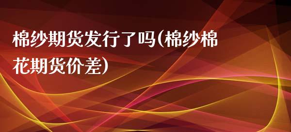 棉纱期货发行了吗(棉纱棉花期货价差)_https://www.zztgc.com_期货行情_第1张