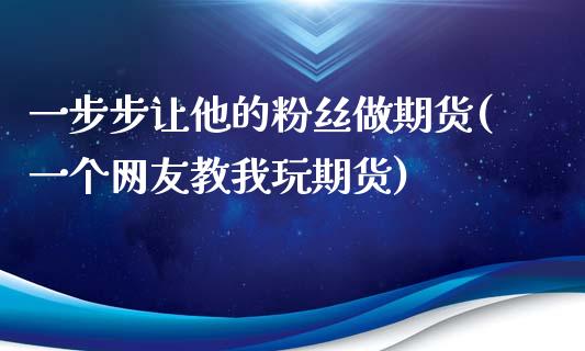 一步步让他的粉丝做期货(一个网友教我玩期货)_https://www.zztgc.com_期货直播_第1张