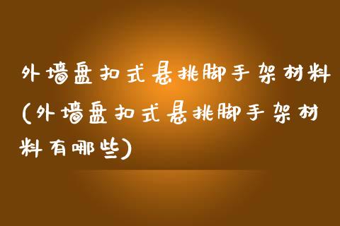 外墙盘扣式悬挑脚手架材料(外墙盘扣式悬挑脚手架材料有哪些)_https://www.zztgc.com_期货直播_第1张